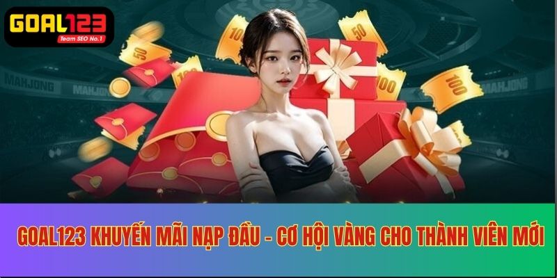 Goal123 khuyến mãi nạp đầu - Cơ hội cho thành viên mới